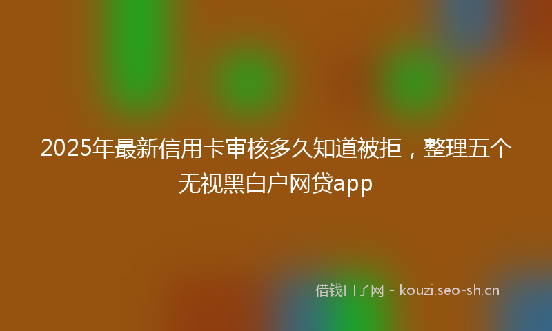 2025年最新信用卡审核多久知道被拒，整理五个无视黑白户网贷app