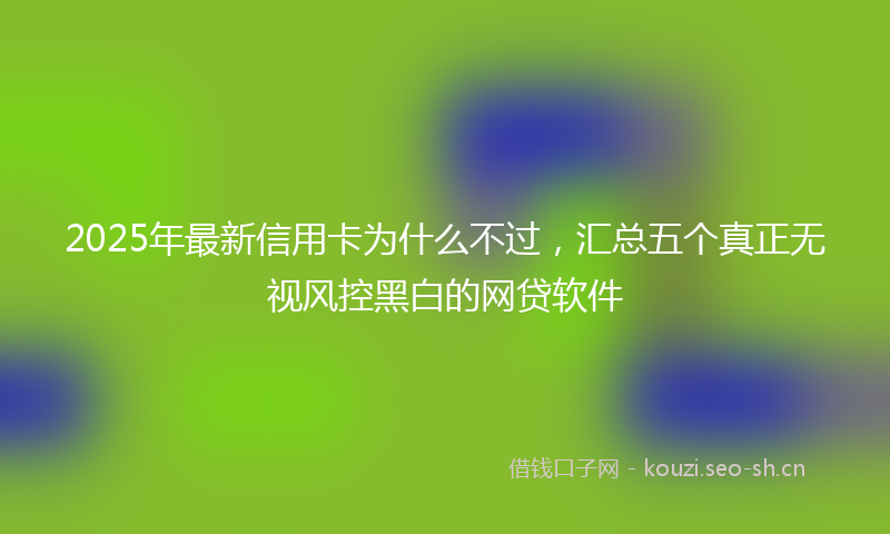 2025年最新信用卡为什么不过，汇总五个真正无视风控黑白的网贷软件