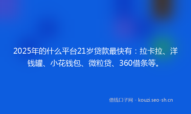2025年的什么平台21岁贷款最快有：拉卡拉、洋钱罐、小花钱包、微粒贷、360借条等。