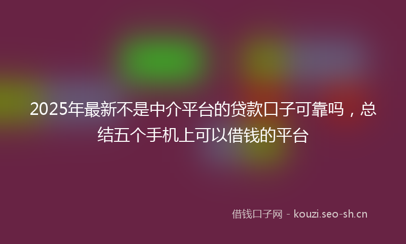 2025年最新不是中介平台的贷款口子可靠吗，总结五个手机上可以借钱的平台