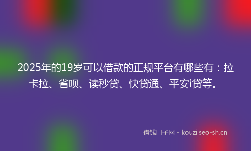 2025年的19岁可以借款的正规平台有哪些有：拉卡拉、省呗、读秒贷、快贷通、平安i贷等。