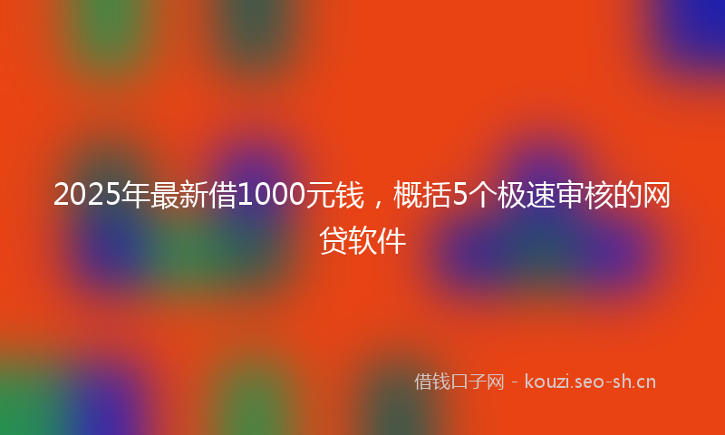 2025年最新借1000元钱，概括5个极速审核的网贷软件
