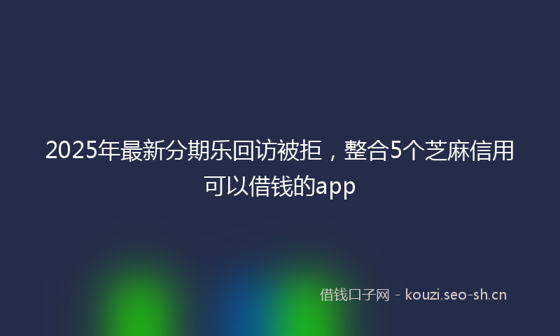 2025年最新分期乐回访被拒，整合5个芝麻信用可以借钱的app