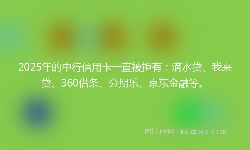2025年的中行信用卡一直被拒有：滴水贷、我来贷、360借条、分期乐、京东金融等。