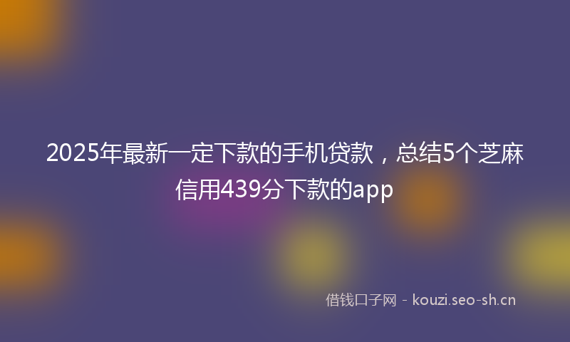 2025年最新一定下款的手机贷款，总结5个芝麻信用439分下款的app