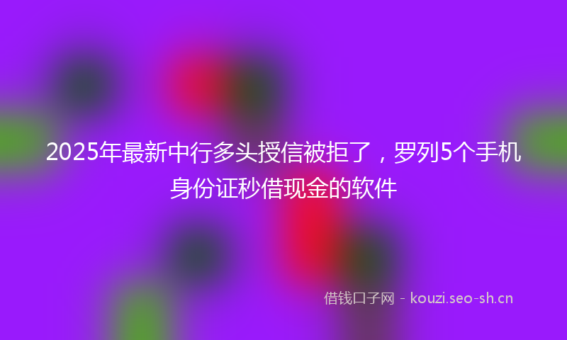 2025年最新中行多头授信被拒了，罗列5个手机身份证秒借现金的软件