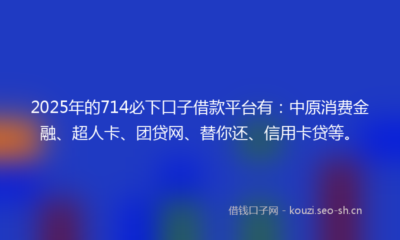 2025年的714必下口子借款平台有：中原消费金融、超人卡、团贷网、替你还、信用卡贷等。