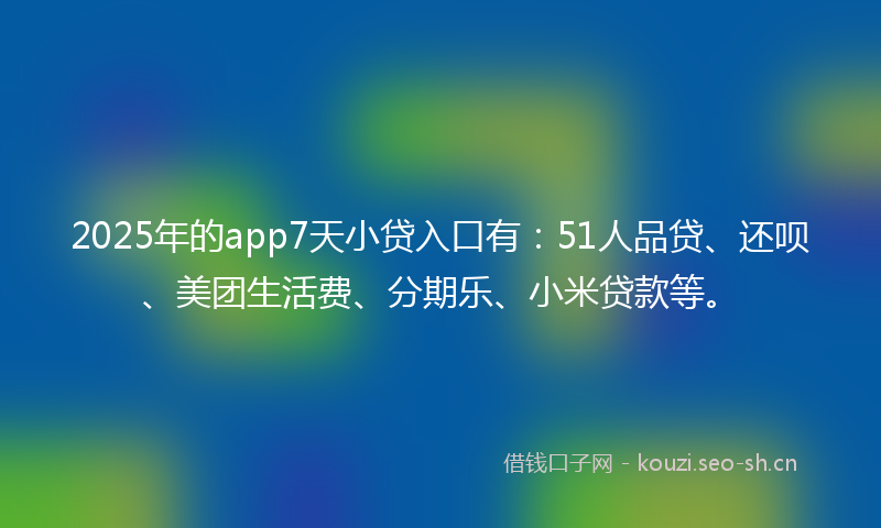 2025年的app7天小贷入口有：51人品贷、还呗、美团生活费、分期乐、小米贷款等。