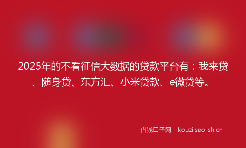 2025年的不看征信大数据的贷款平台有：我来贷、随身贷、东方汇、小米贷款、e微贷等。