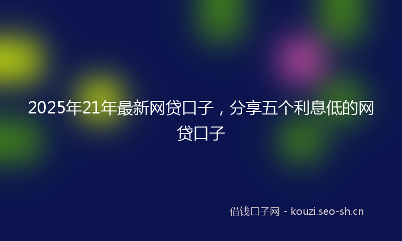 2025年21年最新网贷口子，分享五个利息低的网贷口子