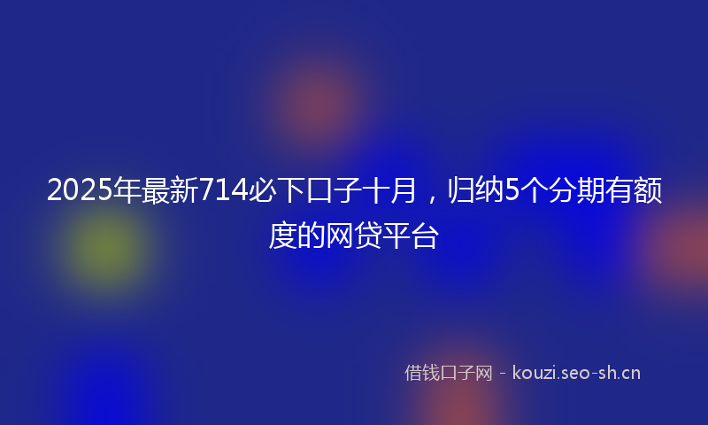 2025年最新714必下口子十月，归纳5个分期有额度的网贷平台