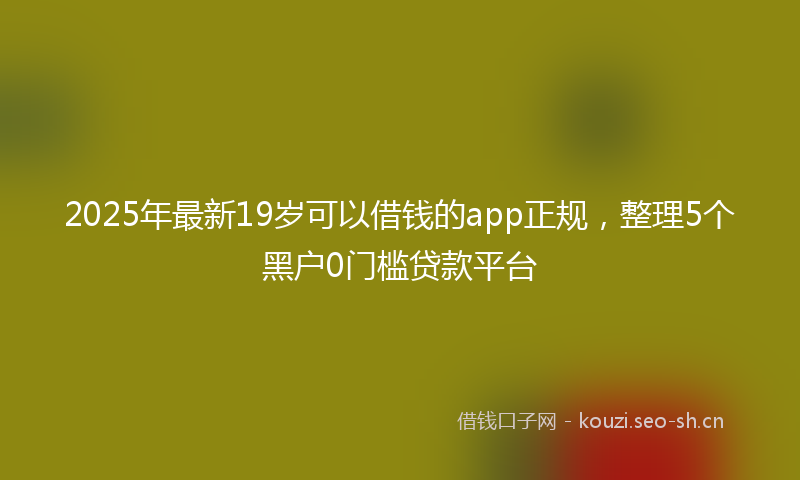 2025年最新19岁可以借钱的app正规，整理5个黑户0门槛贷款平台