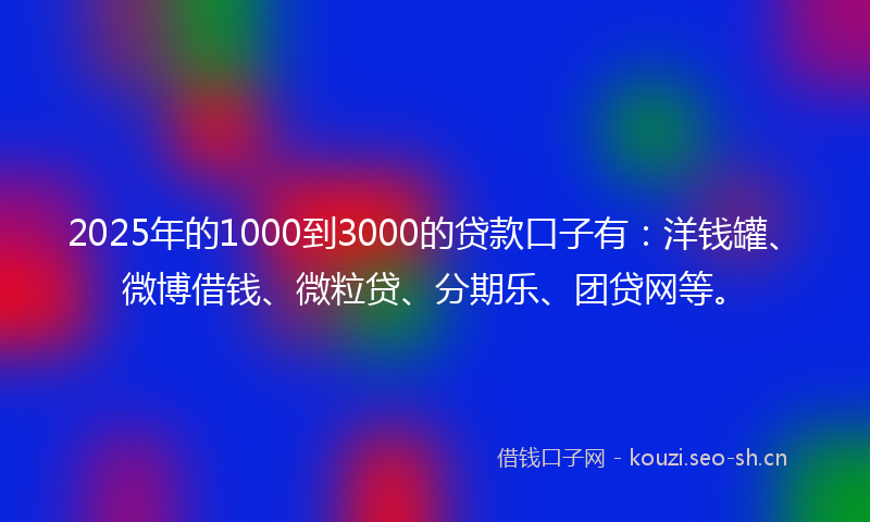 2025年的1000到3000的贷款口子有：洋钱罐、微博借钱、微粒贷、分期乐、团贷网等。