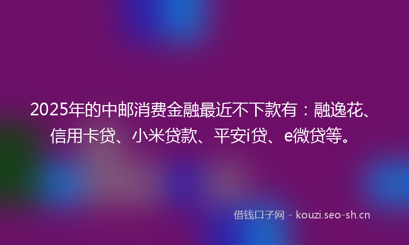 2025年的中邮消费金融最近不下款有：融逸花、信用卡贷、小米贷款、平安i贷、e微贷等。