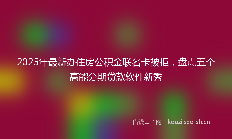2025年最新办住房公积金联名卡被拒，盘点五个高能分期贷款软件新秀
