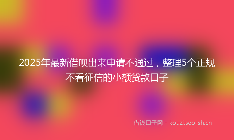 2025年最新借呗出来申请不通过，整理5个正规不看征信的小额贷款口子