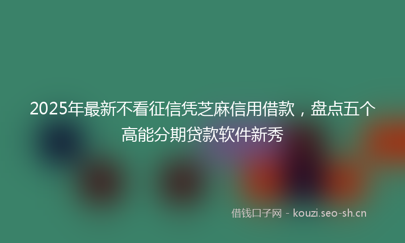 2025年最新不看征信凭芝麻信用借款，盘点五个高能分期贷款软件新秀
