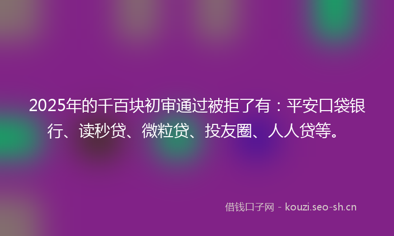 2025年的千百块初审通过被拒了有:平安口袋银行、读秒贷、微粒贷、投友圈、人人贷等。