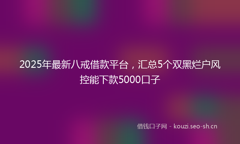 2025年最新八戒借款平台，汇总5个双黑烂户风控能下款5000口子