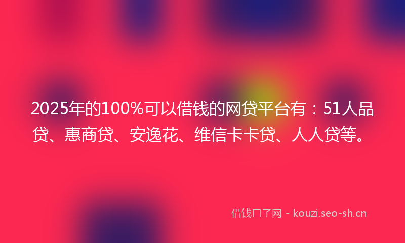 2025年的100%可以借钱的网贷平台有：51人品贷、惠商贷、安逸花、维信卡卡贷、人人贷等。