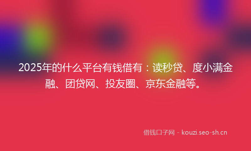2025年的什么平台有钱借有：读秒贷、度小满金融、团贷网、投友圈、京东金融等。