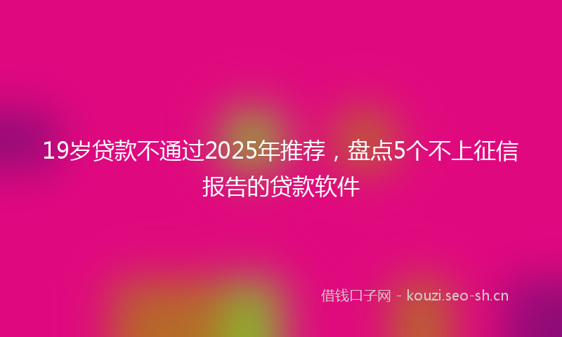 19岁贷款不通过2025年推荐，盘点5个不上征信报告的贷款软件