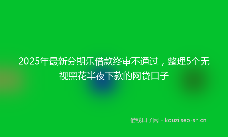 2025年最新分期乐借款终审不通过，整理5个无视黑花半夜下款的网贷口子