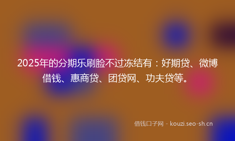 2025年的分期乐刷脸不过冻结有：好期贷、微博借钱、惠商贷、团贷网、功夫贷等。