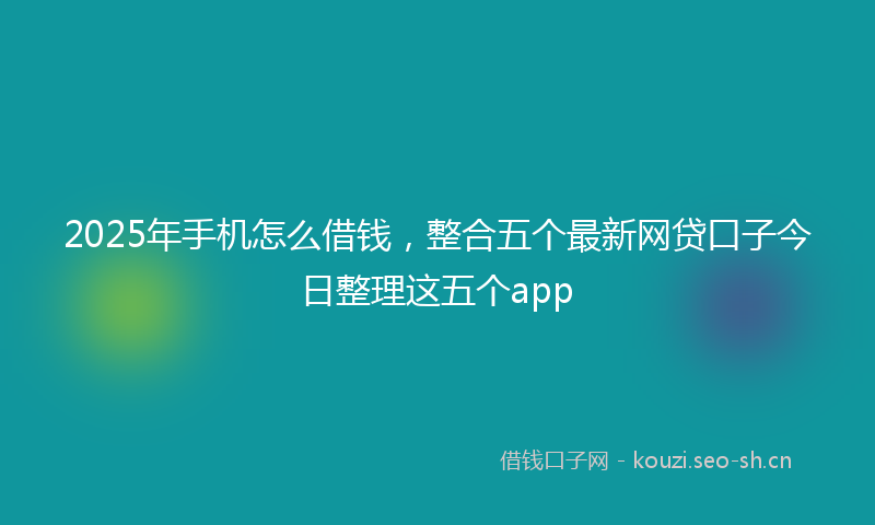 2025年手机怎么借钱，整合五个最新网贷口子今日整理这五个app