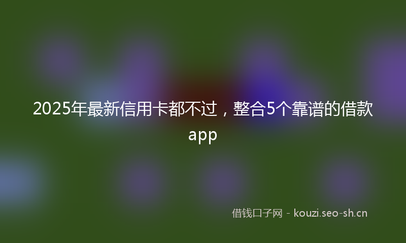 2025年最新信用卡都不过，整合5个靠谱的借款app