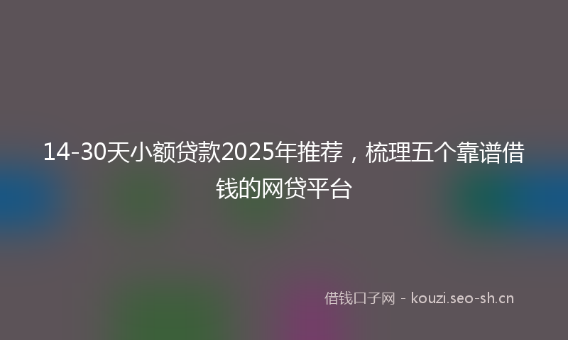 14-30天小额贷款2025年推荐，梳理五个靠谱借钱的网贷平台