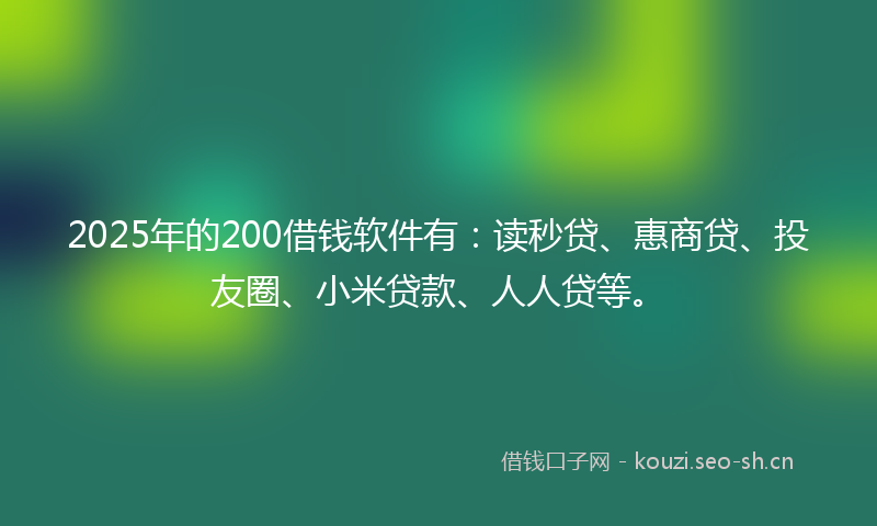 2025年的200借钱软件有：读秒贷、惠商贷、投友圈、小米贷款、人人贷等。