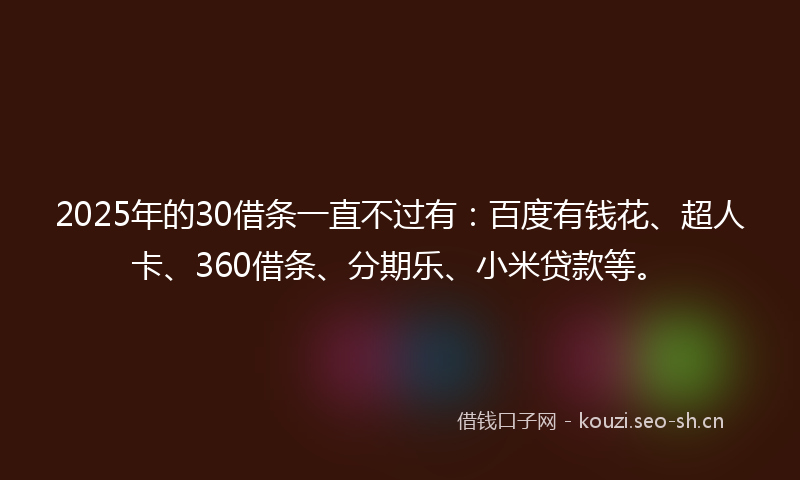 2025年的30借条一直不过有：百度有钱花、超人卡、360借条、分期乐、小米贷款等。