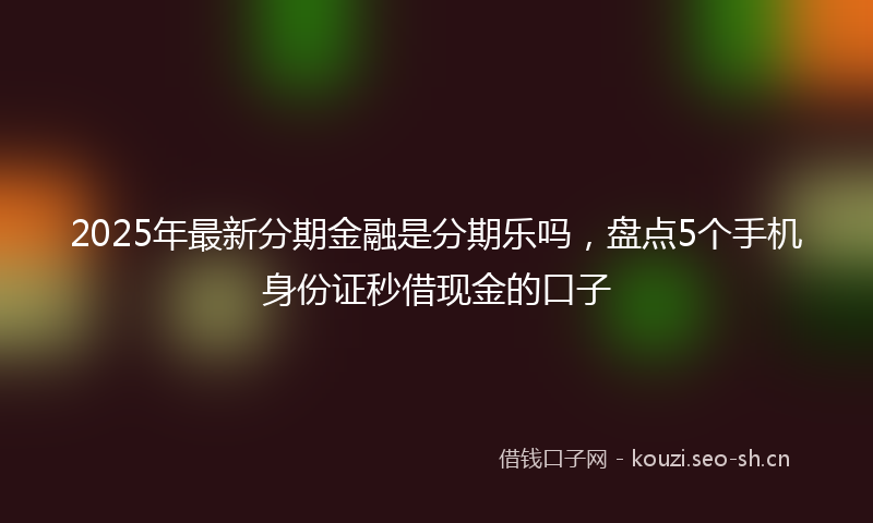 2025年最新分期金融是分期乐吗，盘点5个手机身份证秒借现金的口子