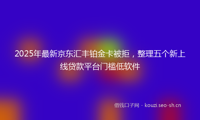 2025年最新京东汇丰铂金卡被拒，整理五个新上线贷款平台门槛低软件