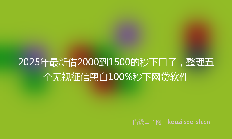 2025年最新借2000到1500的秒下口子,整理五个无视征信黑白100%秒下网贷软件