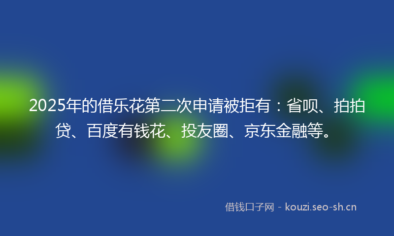 2025年的借乐花第二次申请被拒有：省呗、拍拍贷、百度有钱花、投友圈、京东金融等。