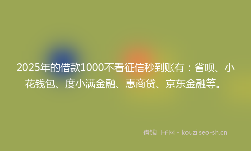 2025年的借款1000不看征信秒到账有：省呗、小花钱包、度小满金融、惠商贷、京东金融等。