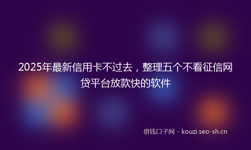 2025年最新信用卡不过去，整理五个不看征信网贷平台放款快的软件