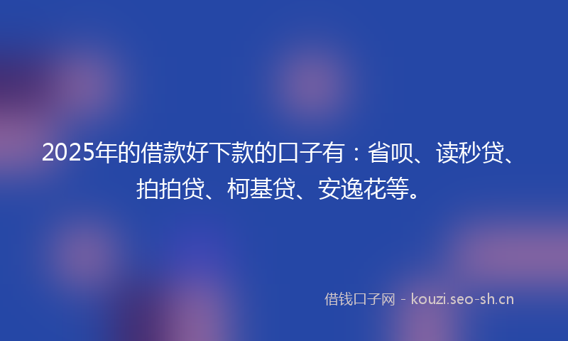 2025年的借款好下款的口子有:省呗、读秒贷、拍拍贷、柯基贷、安逸花等。