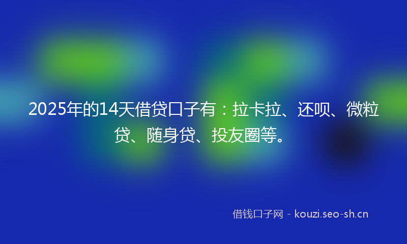 2025年的14天借贷口子有：拉卡拉、还呗、微粒贷、随身贷、投友圈等。