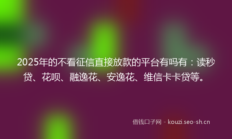 2025年的不看征信直接放款的平台有吗有：读秒贷、花呗、融逸花、安逸花、维信卡卡贷等。