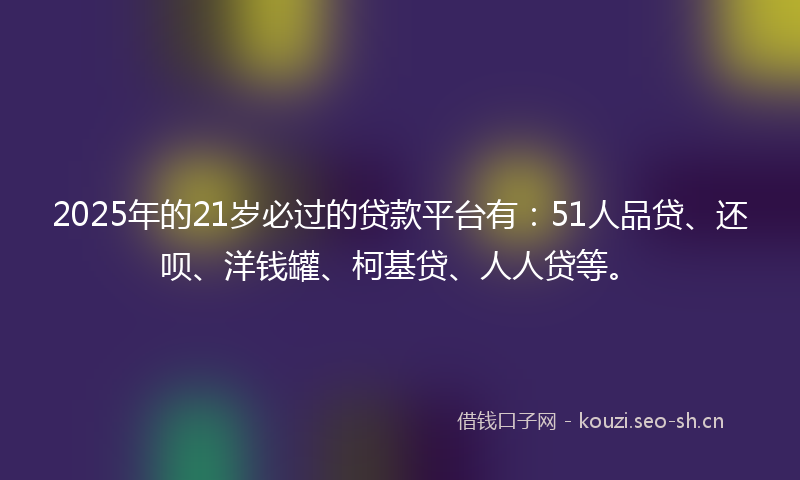 2025年的21岁必过的贷款平台有：51人品贷、还呗、洋钱罐、柯基贷、人人贷等。