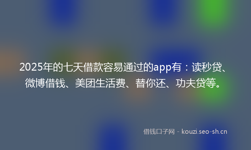 2025年的七天借款容易通过的app有：读秒贷、微博借钱、美团生活费、替你还、功夫贷等。