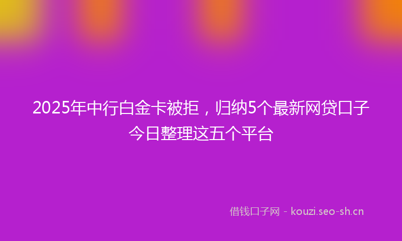 2025年中行白金卡被拒，归纳5个最新网贷口子今日整理这五个平台