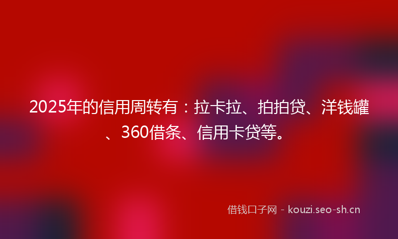 2025年的信用周转有:拉卡拉、拍拍贷、洋钱罐、360借条、信用卡贷等。