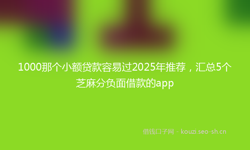 1000那个小额贷款容易过2025年推荐，汇总5个芝麻分负面借款的app