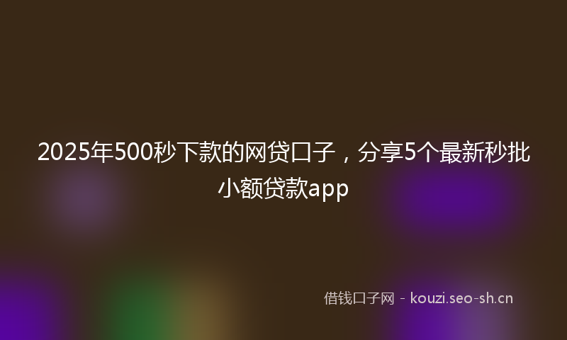 2025年500秒下款的网贷口子，分享5个最新秒批小额贷款app