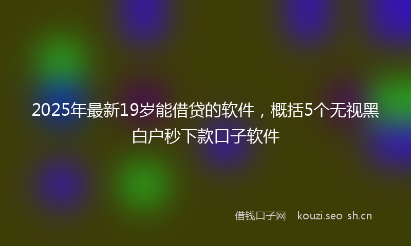 2025年最新19岁能借贷的软件，概括5个无视黑白户秒下款口子软件