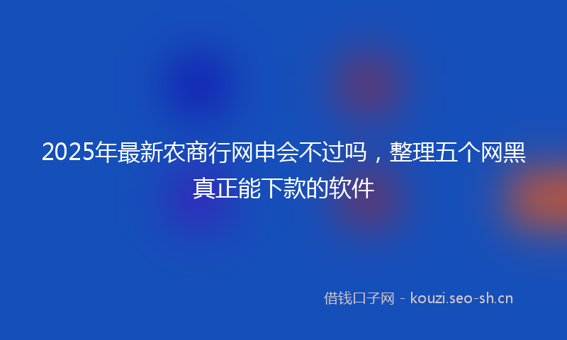 2025年最新农商行网申会不过吗，整理五个网黑真正能下款的软件